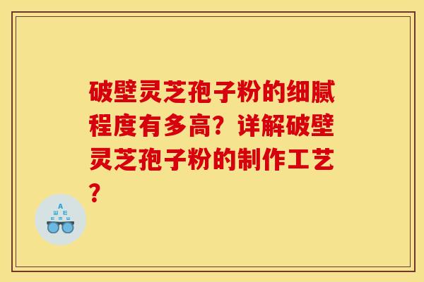 破壁灵芝孢子粉的细腻程度有多高?详解破壁灵芝孢子粉的制作工艺?