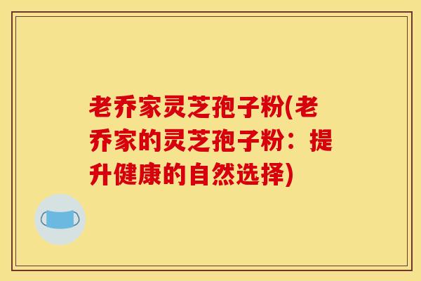 老乔家灵芝孢子粉(老乔家的灵芝孢子粉:提升健康的自然选择)