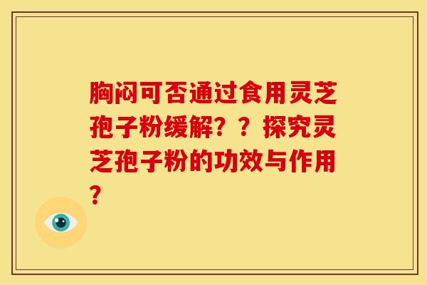 胸闷可否通过食用灵芝孢子粉缓解？？探究灵芝孢子粉的功效与作用？