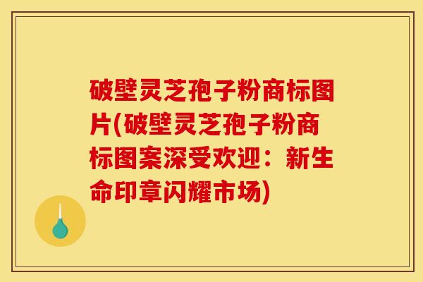 破壁灵芝孢子粉商标图片(破壁灵芝孢子粉商标图案深受欢迎：新生命印章闪耀市场)
