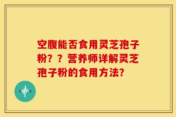 空腹能否食用灵芝孢子粉??营养师详解灵芝孢子粉的食用方法?