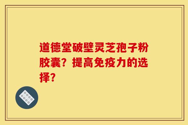 道德堂破壁灵芝孢子粉胶囊?提高免疫力的选择?