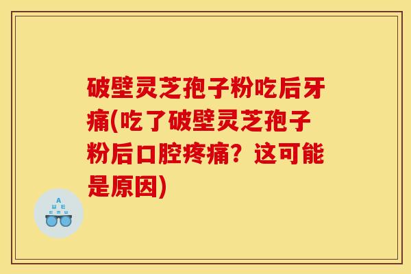 破壁灵芝孢子粉吃后牙痛(吃了破壁灵芝孢子粉后口腔疼痛?这可能是原因)