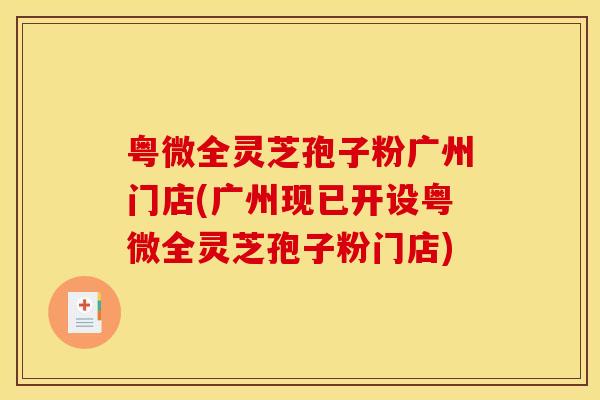 粤微全灵芝孢子粉广州门店(广州现已开设粤微全灵芝孢子粉门店)
