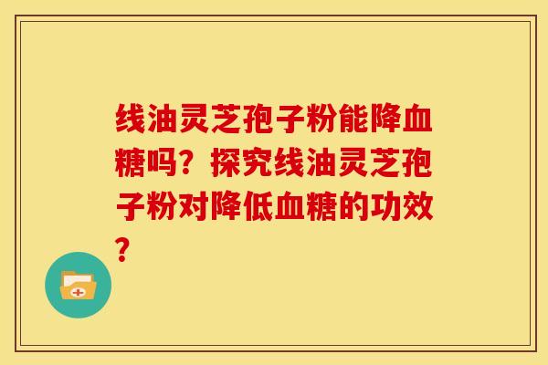 线油灵芝孢子粉能降血糖吗?探究线油灵芝孢子粉对降低血糖的功效?