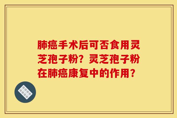 肺癌手术后可否食用灵芝孢子粉?灵芝孢子粉在肺癌康复中的作用?