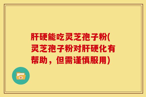 肝硬能吃灵芝孢子粉(灵芝孢子粉对肝硬化有帮助，但需谨慎服用)