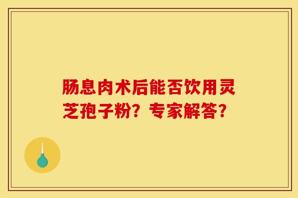 肠息肉术后能否饮用灵芝孢子粉?专家解答?