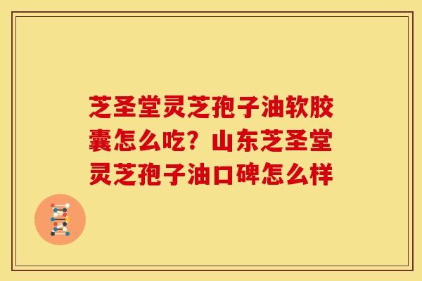 芝圣堂灵芝孢子油软胶囊怎么吃？山东芝圣堂灵芝孢子油口碑怎么样