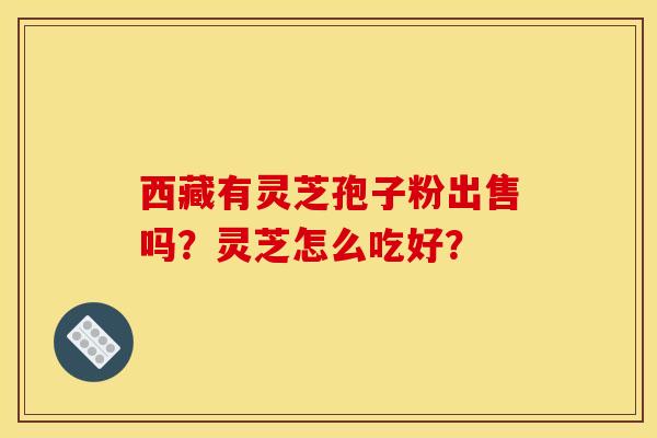 西藏有灵芝孢子粉出售吗?灵芝怎么吃好?