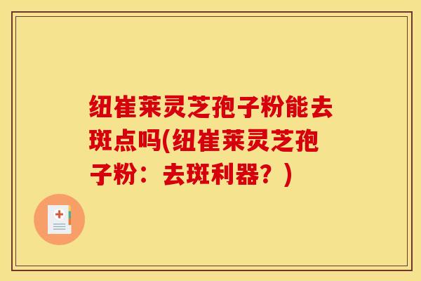 纽崔莱灵芝孢子粉能去斑点吗(纽崔莱灵芝孢子粉:去斑利器?)