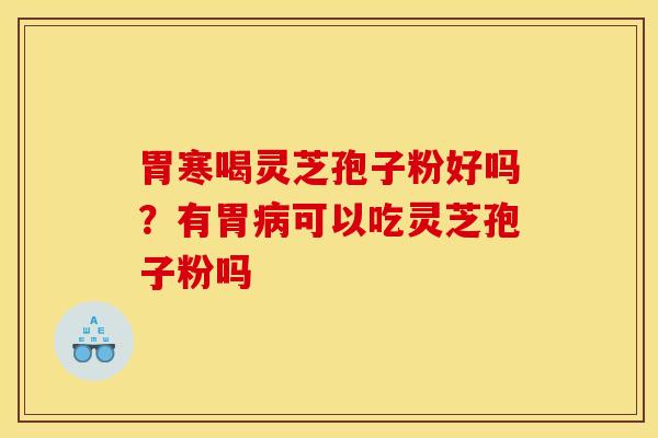 胃寒喝灵芝孢子粉好吗?有胃病可以吃灵芝孢子粉吗