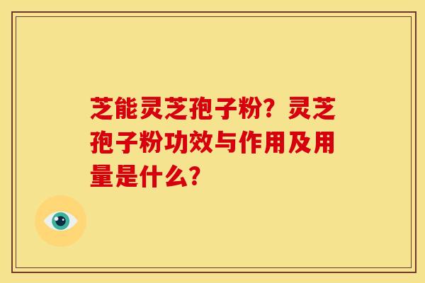 芝能灵芝孢子粉?灵芝孢子粉功效与作用及用量是什么?