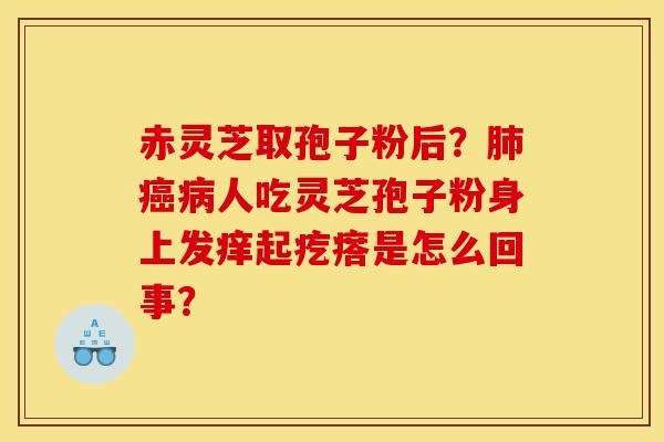 赤灵芝取孢子粉后?肺癌病人吃灵芝孢子粉身上发痒起疙瘩是怎么回事?