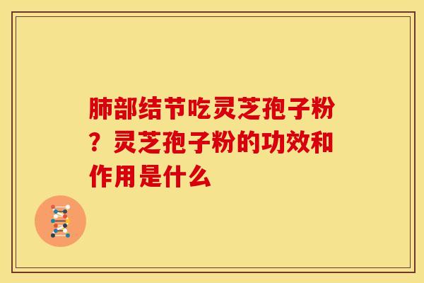 肺部结节吃灵芝孢子粉?灵芝孢子粉的功效和作用是什么
