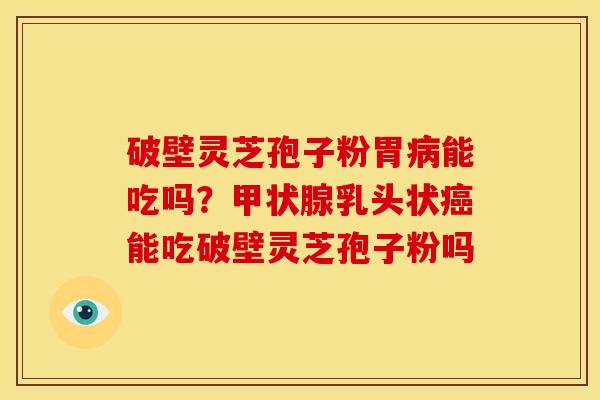 破壁灵芝孢子粉胃病能吃吗?甲状腺乳头状癌能吃破壁灵芝孢子粉吗