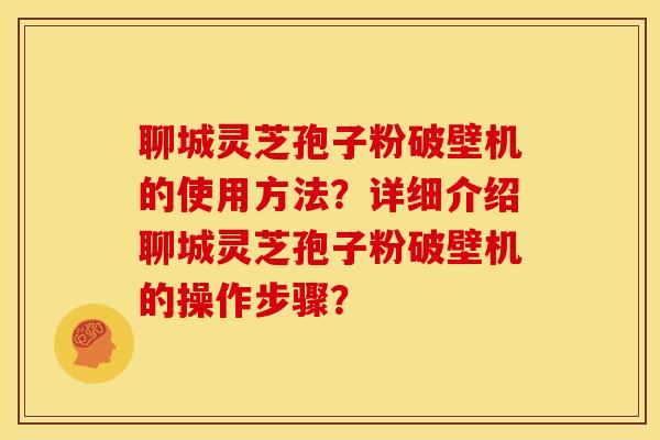 聊城灵芝孢子粉破壁机的使用方法?详细介绍聊城灵芝孢子粉破壁机的操作步骤?