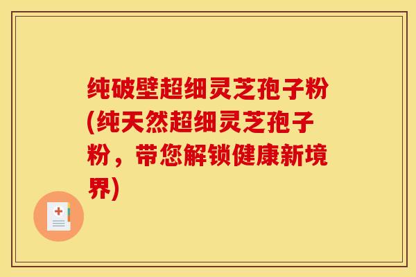 纯破壁超细灵芝孢子粉(纯天然超细灵芝孢子粉，带您解锁健康新境界)