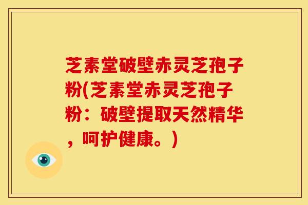 芝素堂破壁赤灵芝孢子粉(芝素堂赤灵芝孢子粉：破壁提取天然精华，呵护健康。)