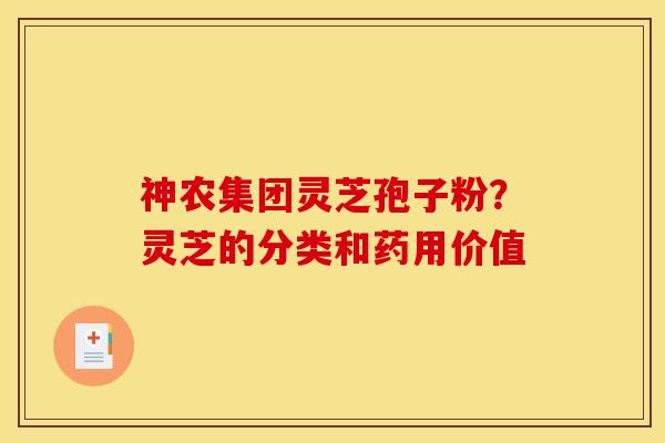 神农集团灵芝孢子粉？灵芝的分类和药用价值