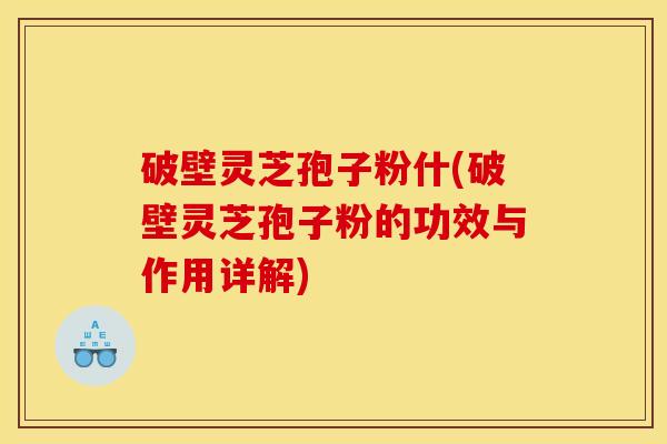 破壁灵芝孢子粉什(破壁灵芝孢子粉的功效与作用详解)