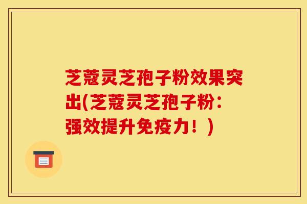 芝蔻灵芝孢子粉效果突出(芝蔻灵芝孢子粉：强效提升免疫力！)