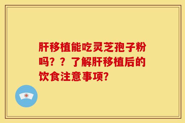 肝移植能吃灵芝孢子粉吗??了解肝移植后的饮食注意事项?