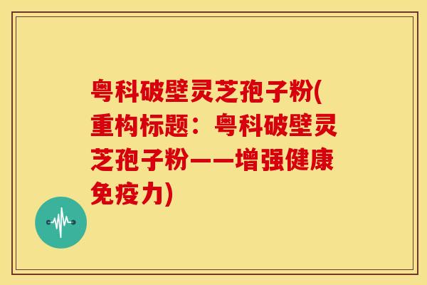 粤科破壁灵芝孢子粉(重构标题:粤科破壁灵芝孢子粉——增强健康免疫力)