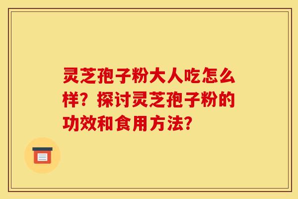 灵芝孢子粉大人吃怎么样?探讨灵芝孢子粉的功效和食用方法?