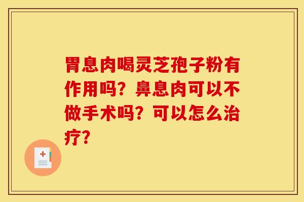 胃息肉喝灵芝孢子粉有作用吗?鼻息肉可以不做手术吗?可以怎么治疗?