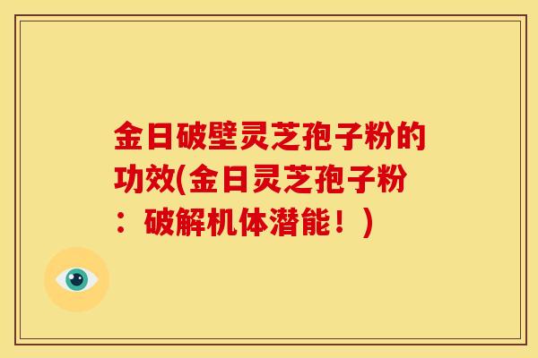 金日破壁灵芝孢子粉的功效(金日灵芝孢子粉：破解机体潜能！)