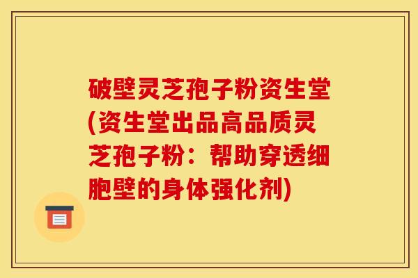 破壁灵芝孢子粉资生堂(资生堂出品高品质灵芝孢子粉:帮助穿透细胞壁的身体强化剂)