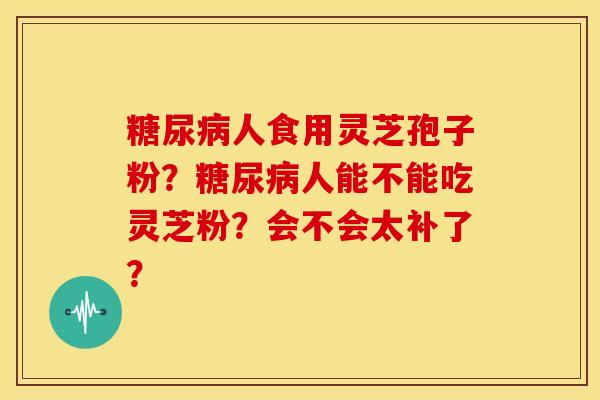 糖尿病人食用灵芝孢子粉？糖尿病人能不能吃灵芝粉？会不会太补了？