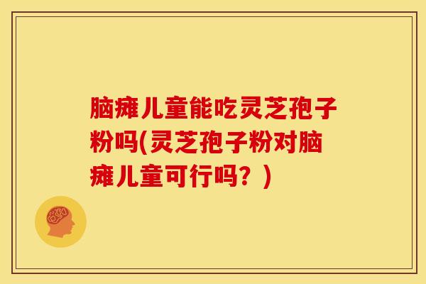 脑瘫儿童能吃灵芝孢子粉吗(灵芝孢子粉对脑瘫儿童可行吗?)