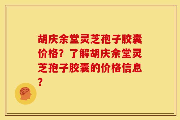 胡庆余堂灵芝孢子胶囊价格?了解胡庆余堂灵芝孢子胶囊的价格信息?