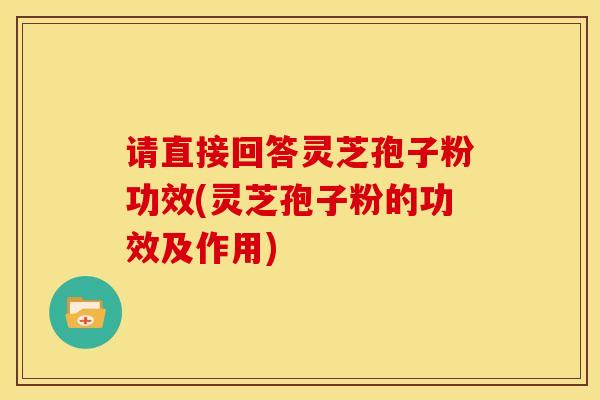 请直接回答灵芝孢子粉功效(灵芝孢子粉的功效及作用)