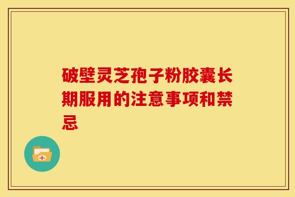 破壁灵芝孢子粉胶囊长期服用的注意事项和禁忌