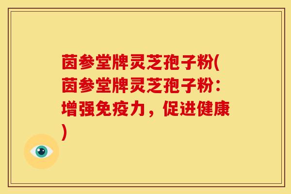 茵参堂牌灵芝孢子粉(茵参堂牌灵芝孢子粉：增强免疫力，促进健康)