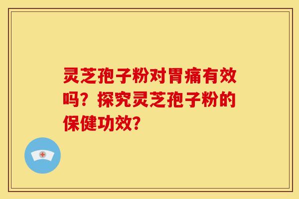 灵芝孢子粉对胃痛有效吗?探究灵芝孢子粉的保健功效?
