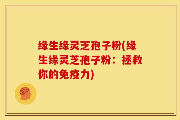 缘生缘灵芝孢子粉(缘生缘灵芝孢子粉:拯救你的免疫力)