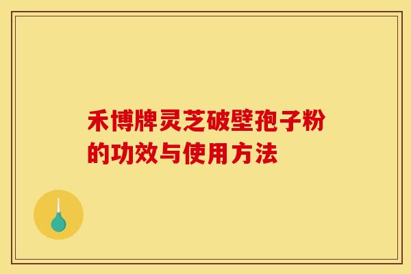 禾博牌灵芝破壁孢子粉的功效与使用方法
