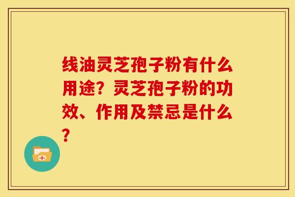线油灵芝孢子粉有什么用途?灵芝孢子粉的功效、作用及禁忌是什么?