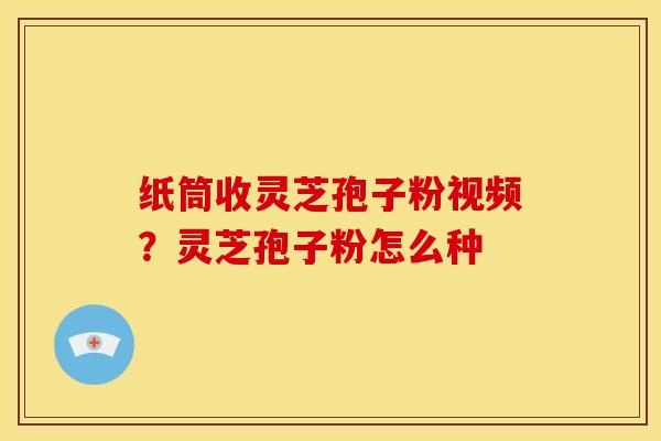 纸筒收灵芝孢子粉视频?灵芝孢子粉怎么种