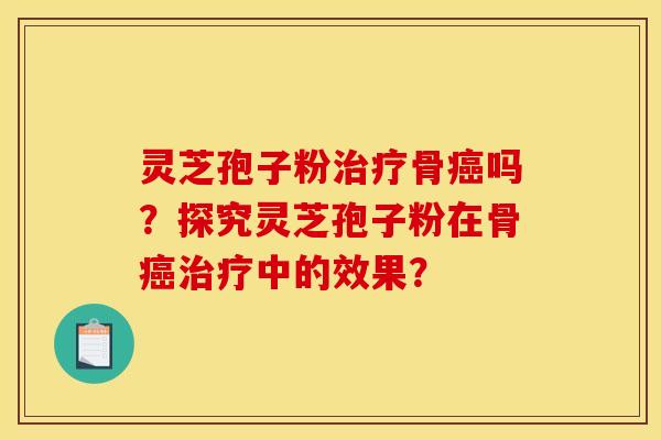 灵芝孢子粉治疗骨癌吗?探究灵芝孢子粉在骨癌治疗中的效果?