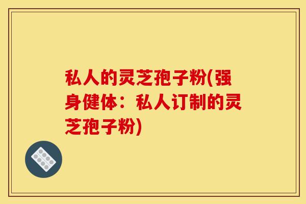私人的灵芝孢子粉(强身健体：私人订制的灵芝孢子粉)