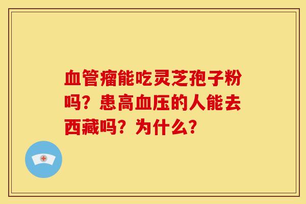 血管瘤能吃灵芝孢子粉吗?患高血压的人能去西藏吗?为什么?