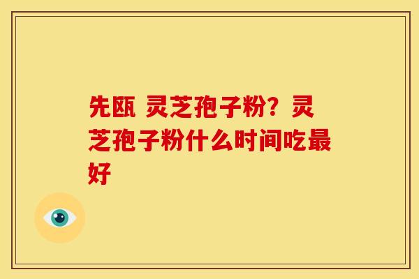 先瓯 灵芝孢子粉?灵芝孢子粉什么时间吃最好