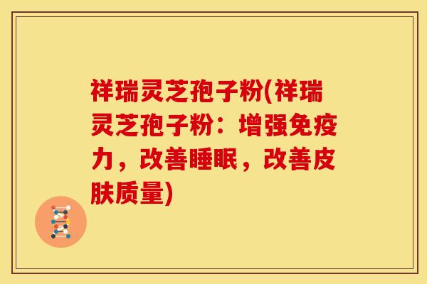 祥瑞灵芝孢子粉(祥瑞灵芝孢子粉:增强免疫力,改善睡眠,改善皮肤质量)