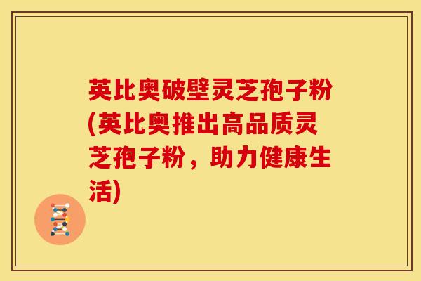 英比奥破壁灵芝孢子粉(英比奥推出高品质灵芝孢子粉,助力健康生活)