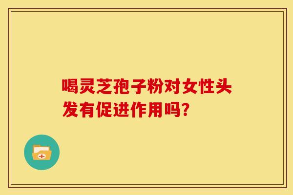 喝灵芝孢子粉对女性头发有促进作用吗?